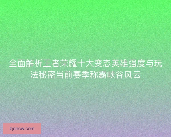 全面解析王者荣耀十大变态英雄强度与玩法秘密当前赛季称霸峡谷风云