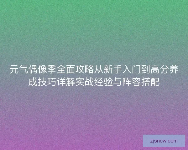 元气偶像季全面攻略从新手入门到高分养成技巧详解实战经验与阵容搭配