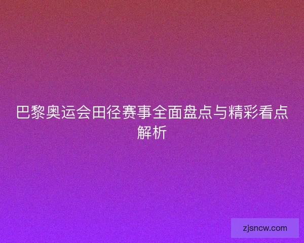 巴黎奥运会田径赛事全面盘点与精彩看点解析
