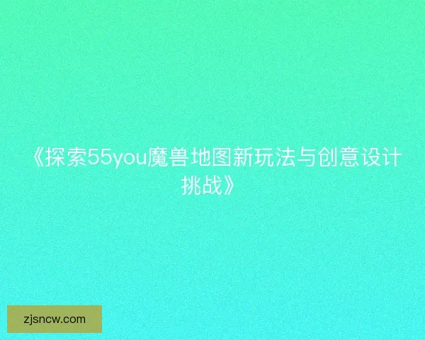 《探索55you魔兽地图新玩法与创意设计挑战》