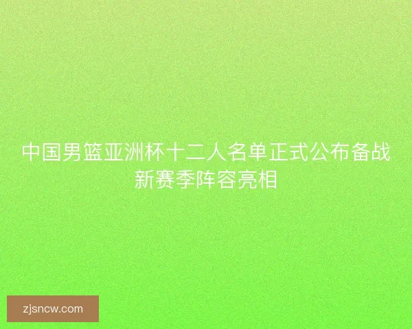中国男篮亚洲杯十二人名单正式公布备战新赛季阵容亮相