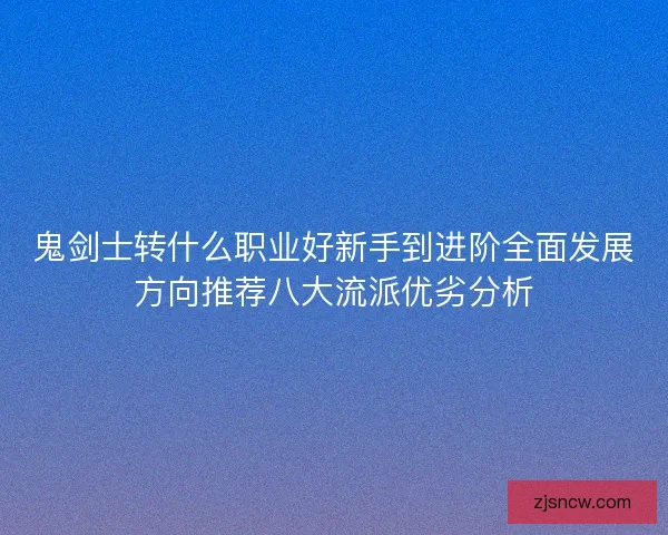 鬼剑士转什么职业好新手到进阶全面发展方向推荐八大流派优劣分析