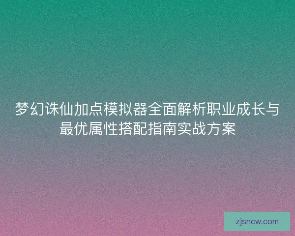 梦幻诛仙加点模拟器全面解析职业成长与最优属性搭配指南实战方案