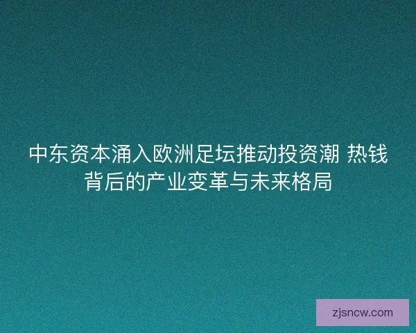 中东资本涌入欧洲足坛推动投资潮 热钱背后的产业变革与未来格局