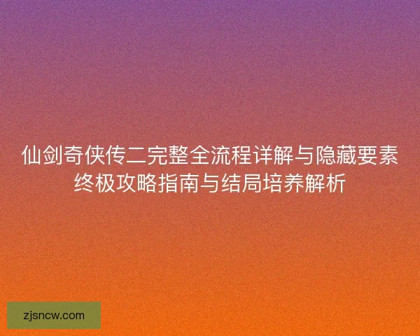 仙剑奇侠传二完整全流程详解与隐藏要素终极攻略指南与结局培养解析