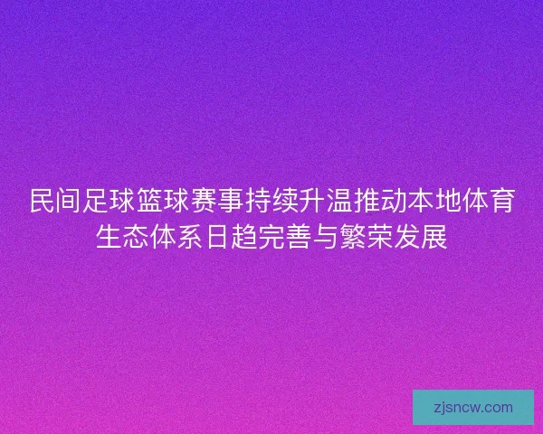 民间足球篮球赛事持续升温推动本地体育生态体系日趋完善与繁荣发展
