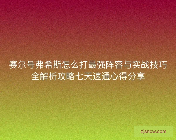 赛尔号弗希斯怎么打最强阵容与实战技巧全解析攻略七天速通心得分享