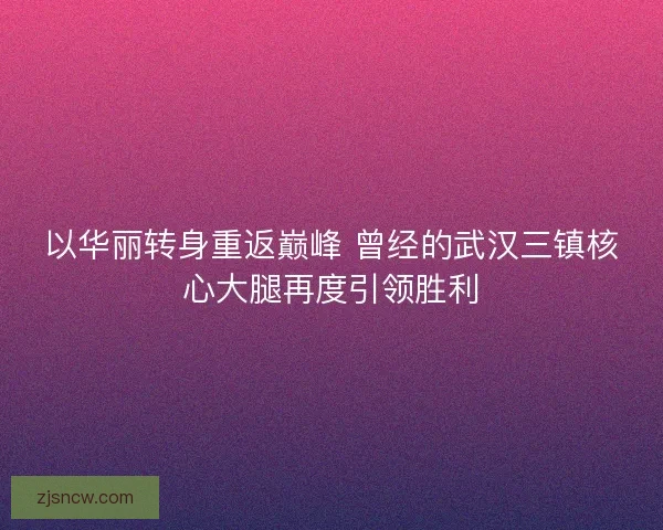 以华丽转身重返巅峰 曾经的武汉三镇核心大腿再度引领胜利