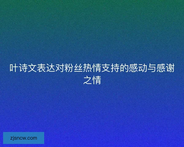 叶诗文表达对粉丝热情支持的感动与感谢之情