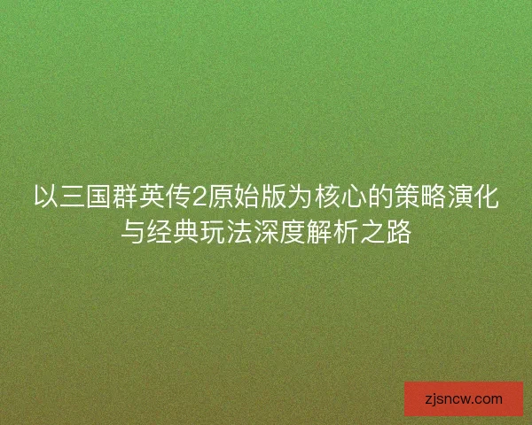 以三国群英传2原始版为核心的策略演化与经典玩法深度解析之路