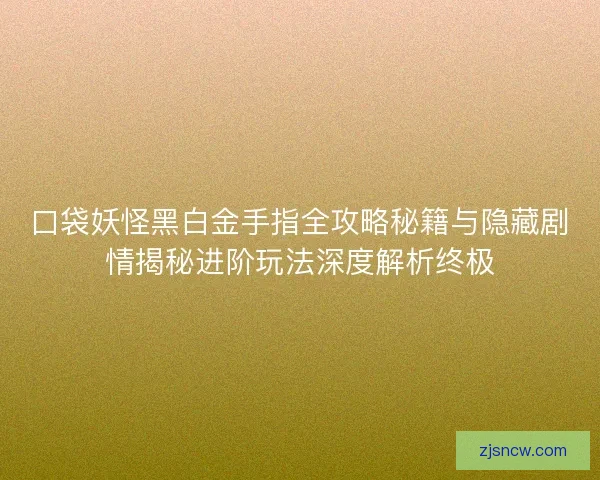 口袋妖怪黑白金手指全攻略秘籍与隐藏剧情揭秘进阶玩法深度解析终极