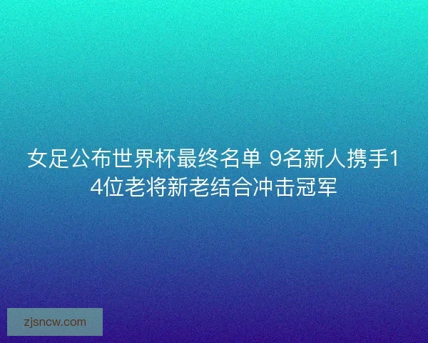 女足公布世界杯最终名单 9名新人携手14位老将新老结合冲击冠军