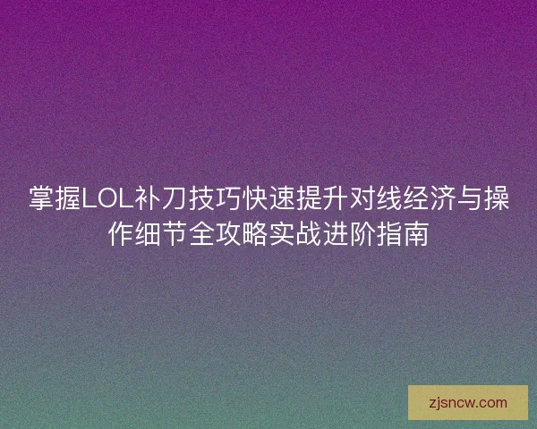 掌握LOL补刀技巧快速提升对线经济与操作细节全攻略实战进阶指南