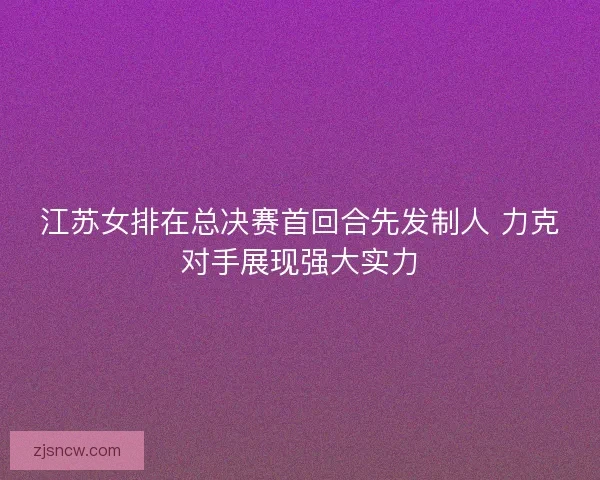 江苏女排在总决赛首回合先发制人 力克对手展现强大实力