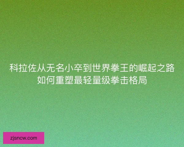 科拉佐从无名小卒到世界拳王的崛起之路如何重塑最轻量级拳击格局
