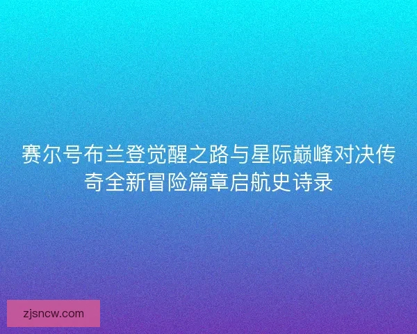 赛尔号布兰登觉醒之路与星际巅峰对决传奇全新冒险篇章启航史诗录