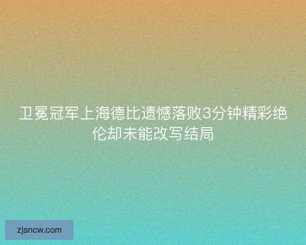 卫冕冠军上海德比遗憾落败3分钟精彩绝伦却未能改写结局