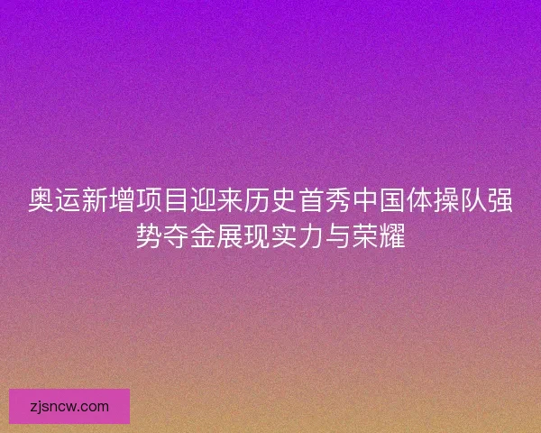 奥运新增项目迎来历史首秀中国体操队强势夺金展现实力与荣耀
