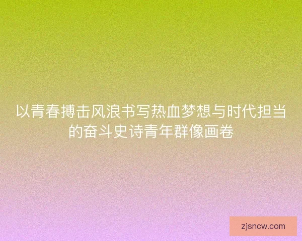 以青春搏击风浪书写热血梦想与时代担当的奋斗史诗青年群像画卷