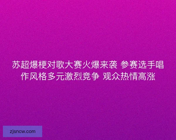 苏超爆梗对歌大赛火爆来袭 参赛选手唱作风格多元激烈竞争 观众热情高涨