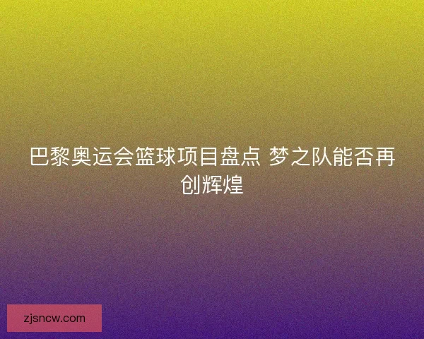 巴黎奥运会篮球项目盘点 梦之队能否再创辉煌