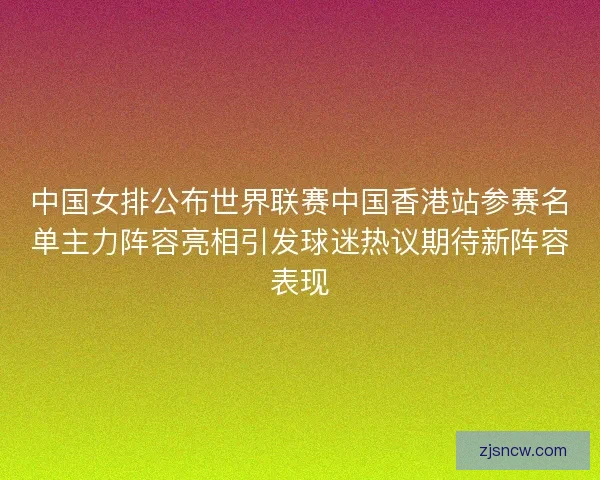 中国女排公布世界联赛中国香港站参赛名单主力阵容亮相引发球迷热议期待新阵容表现