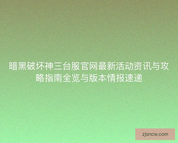 暗黑破坏神三台服官网最新活动资讯与攻略指南全览与版本情报速递