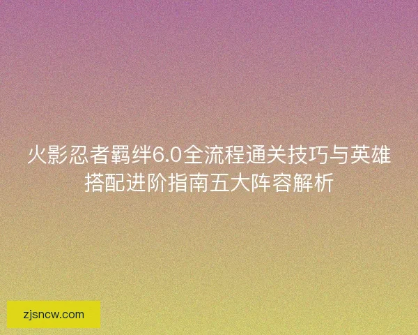 火影忍者羁绊6.0全流程通关技巧与英雄搭配进阶指南五大阵容解析